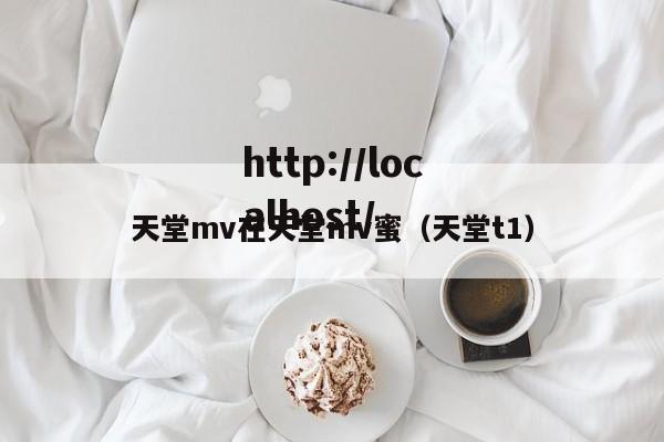 天堂mv在天堂mv蜜(天堂t1)